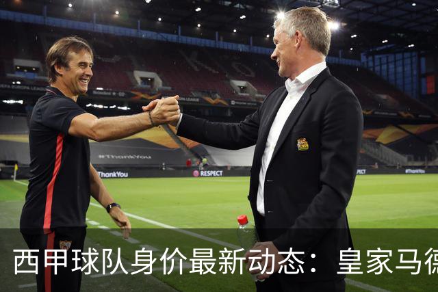 西甲球队身价最新动态：皇家马德里和巴萨领衔，毕尔巴鄂唯一下滑